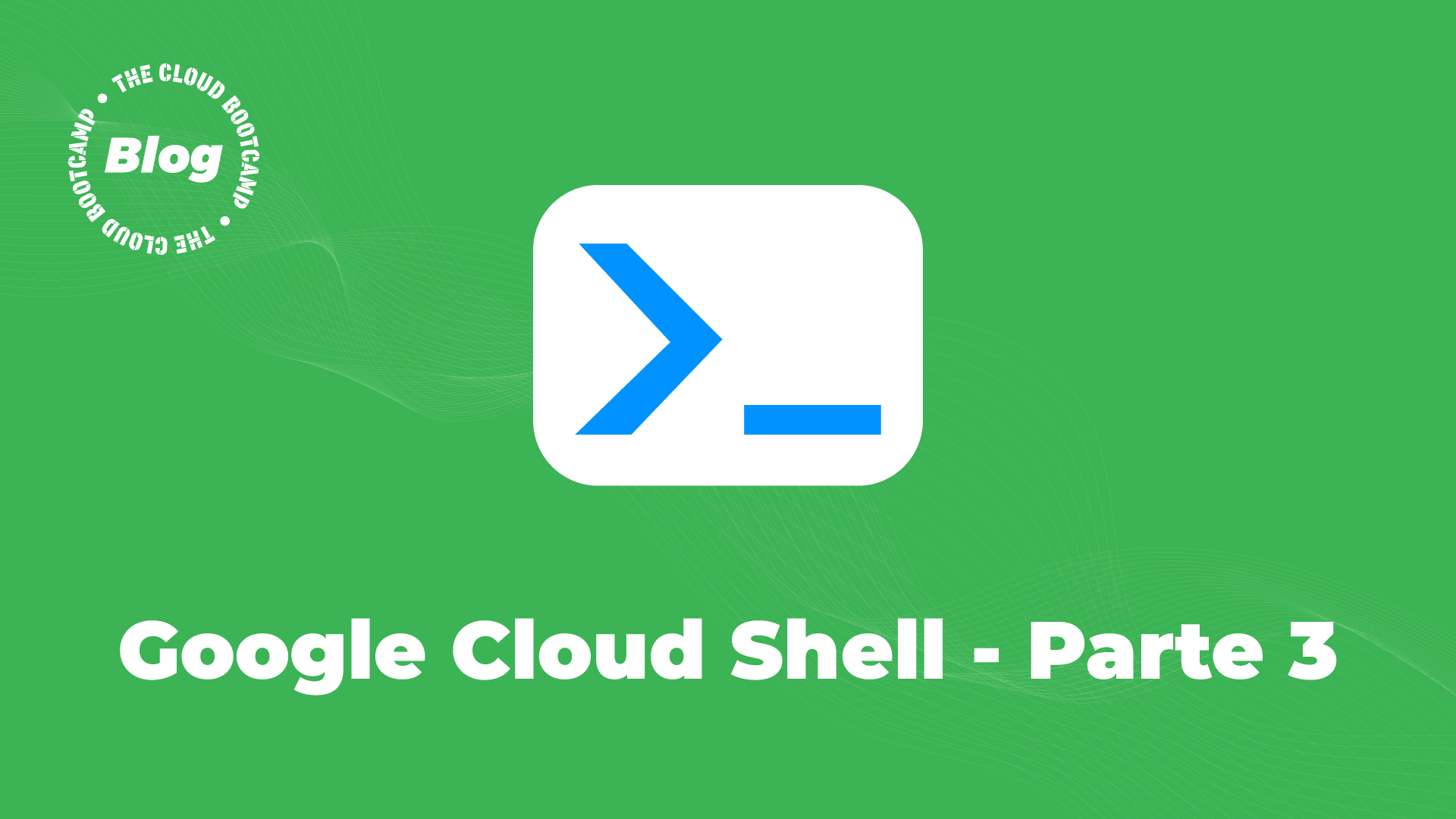 Google Cloud Shell – Parte 3 - The Cloud Bootcamp